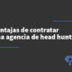 Ventajas de Contratar una Agencia de Head Hunting