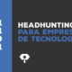 Headhunting para empresas de tecnología